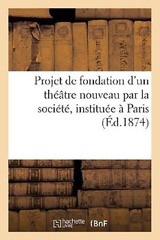 Projet de Fondation d'Un Théâtre Nouveau Par La Société, Instituée À Paris: , Pour l'Amélioration Du Théâtre En France