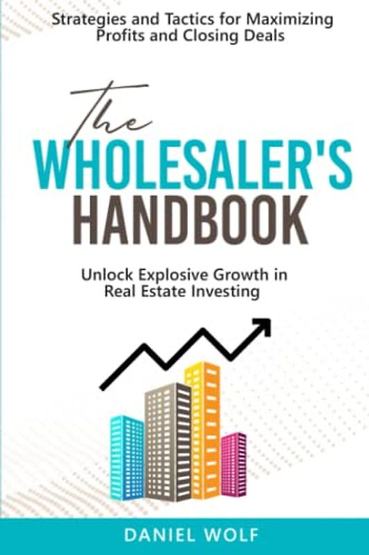 The Wholesaler's Handbook: Unlock Explosive Growth in Real Estate Investing.: Strategies and Tactics for Maximizing Profits and Closing Deals