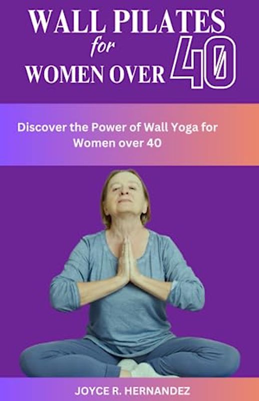 WALL PILATES FOR WOMEN OVER 40: The Ultimate Guide to Wall Pilates for Women, Transform Your Body and Boost Your Confidence