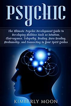 Psychic: The Ultimate Psychic Development Guide to Developing Abilities Such as Intuition, Clairvoyance, Telepathy, Healing, Aura Reading, Mediumship, and Connecting to Your Spirit Guides