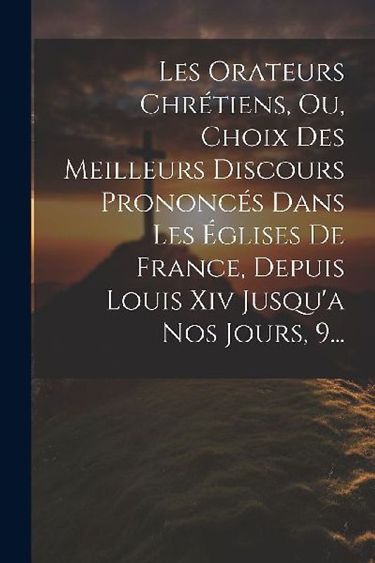 Les Orateurs Chrétiens, Ou, Choix Des Meilleurs Discours Prononcés Dans Les Églises De France, Depuis Louis Xiv Jusqu'a Nos Jours, 9...