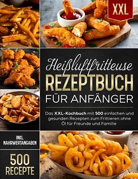 Heißluftfritteuse Rezeptbuch für Anfänger: Das XXL-Kochbuch mit 500 einfachen und gesunden Rezepten zum Frittieren ohne Öl für Freunde und Familie (inkl. Nährwertangaben)