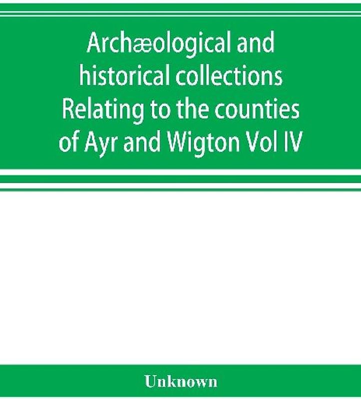 Archæological and historical collections Relating to the counties of Ayr and Wigton