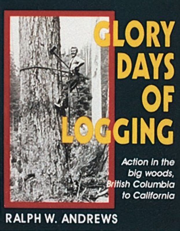 Glory Days of Logging: B.C. to California - Ralph W. Andrews