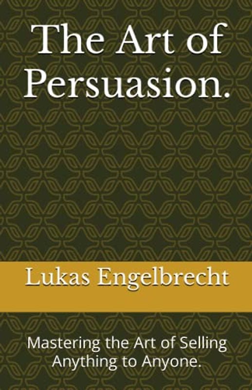 The Art of Persuasion.: Mastering the Art of Selling Anything to Anyone.