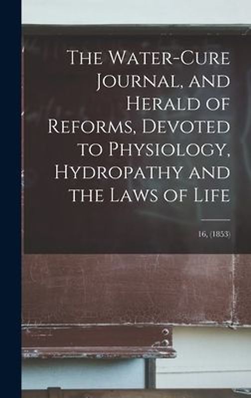 The Water-cure Journal, and Herald of Reforms, Devoted to Physiology, Hydropathy and the Laws of Life; 16, (1853)
