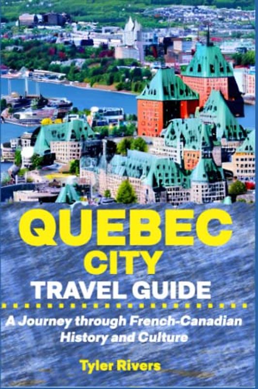 Quebec City Travel Guide: A Journey through French-Canadian History and Culture (Summer Travel Guides)