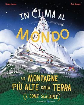 In cima al mondo. Le montagne più alte della terra (e come scalarle)