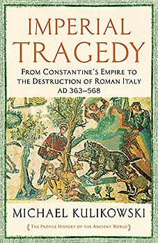 Imperial Tragedy: From Constantine’s Empire to the Destruction of Roman Italy AD 363-568 (The Profile History of the Ancient World Series)