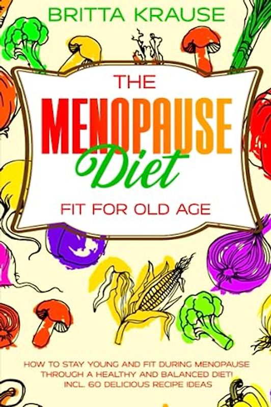The Menopause Diet- Fit for old age: How to stay young and fit during menopause through a healthy and balanced diet! incl. 60 delicious recipe ideas