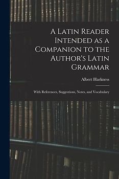 A Latin Reader Intended as a Companion to the Author's Latin Grammar: With References, Suggestions, Notes, and Vocabulary