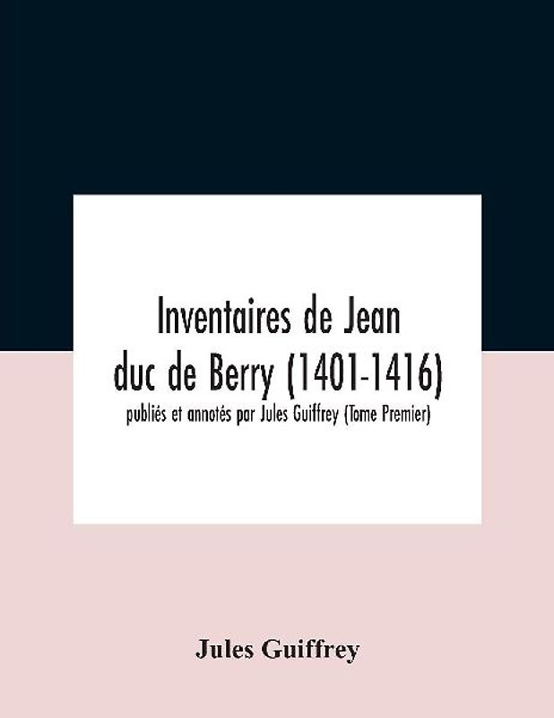 Inventaires De Jean Duc De Berry (1401-1416) Publiés Et Annotés Par Jules Guiffrey (Tome Premier)