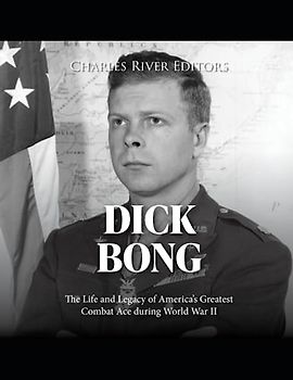 Dick Bong: The Life and Legacy of America’s Greatest Combat Ace during World War II