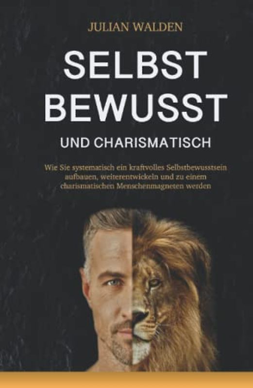 Selbstbewusst und charismatisch: Wie Sie systematisch ein kraftvolles Selbstbewusstsein aufbauen, weiterentwickeln und zu einem charismatischen Menschenmagneten werden