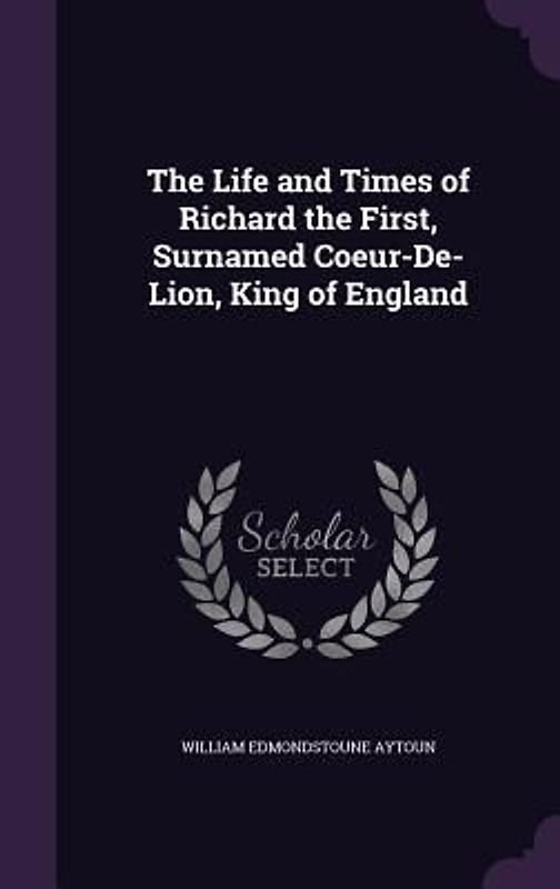 The Life and Times of Richard the First, Surnamed Coeur-De-Lion, King of England