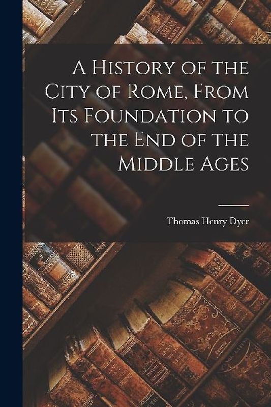 A History of the City of Rome, From Its Foundation to the End of the Middle Ages