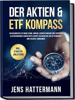 Der Aktien & ETF Kompass: Ein Wegweiser zu Wohlstand, hohem Lebensstandard und sicherer Altersvorsorge durch intelligente Geldanlage am Aktienmarkt und passive Einnahmen - inkl. Starter-Anleitung