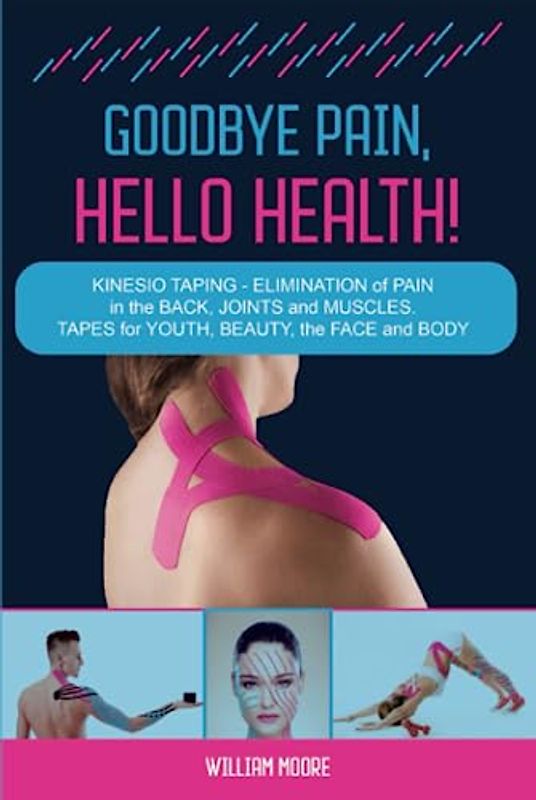 Goodbye Pain, Hello Health!: Kinesio Taping – Elimination of Pain in the Back, Joints and Muscles. Tapes for Youth, Beauty, the Face and Body (Health Books, Band 7)