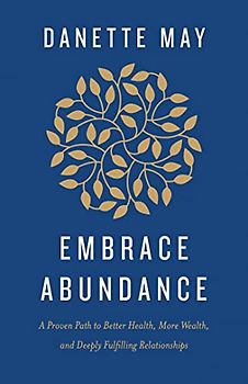 Embrace Abundance: A Proven Path to Better Health, More Wealth, and Deeply Fulfilling Relationships