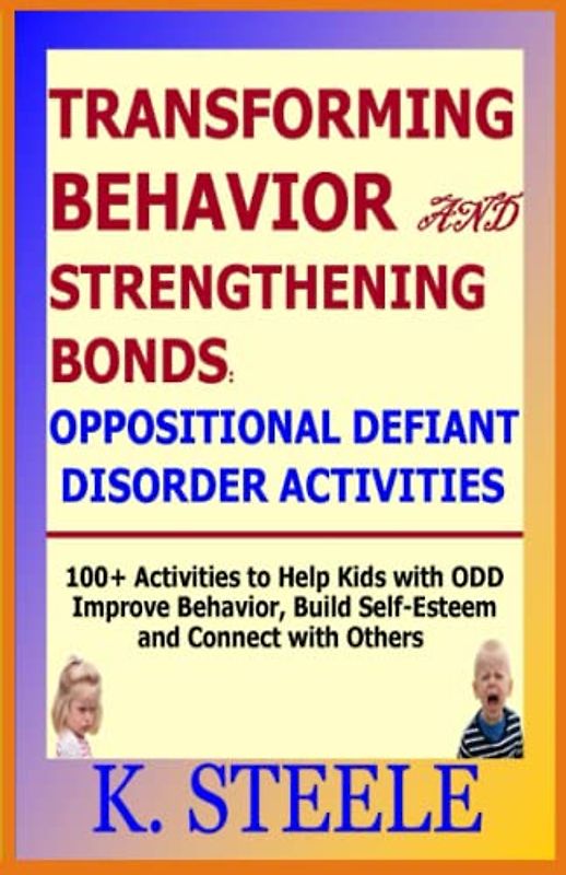 TRANSFORMING BEHAVIOR AND STRENGTHENING BONDS: OPPOSITIONAL DEFIANT DISORDER ACTIVITIES: 100+ Activities to Help Kids with ODD Improve Behavior, Build Self-Esteem and Connect with Others