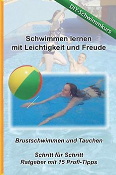 Schwimmen lernen mit Leichtigkeit und Freude - DIY Schwimmkurs: Brustschwimmen und Tauchen - Schritt für Schritt Ratgeber mit 15 Profi-Tipps