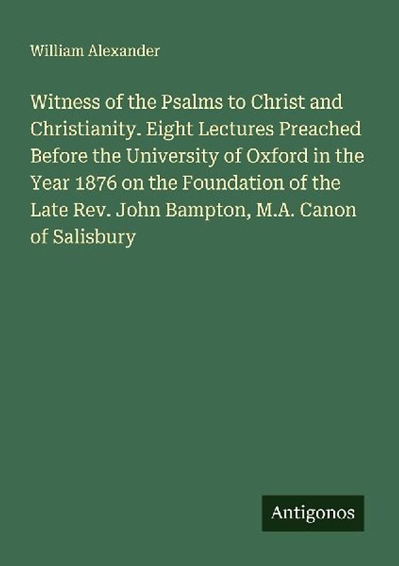 Witness of the Psalms to Christ and Christianity. Eight Lectures Preached Before the University of Oxford in the Year 1876 on the Foundation of the Late Rev. John Bampton, M.A. Canon of Salisbury