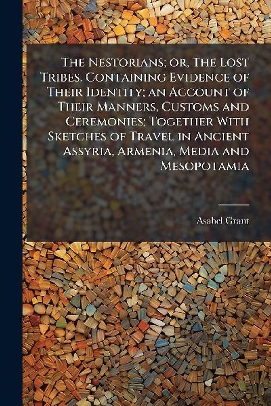 The Nestorians; or, The Lost Tribes. Containing Evidence of Their Identity; an Account of Their Manners, Customs and Ceremonies; Together With Sketches of Travel in Ancient Assyria, Armenia, Media and Mesopotamia