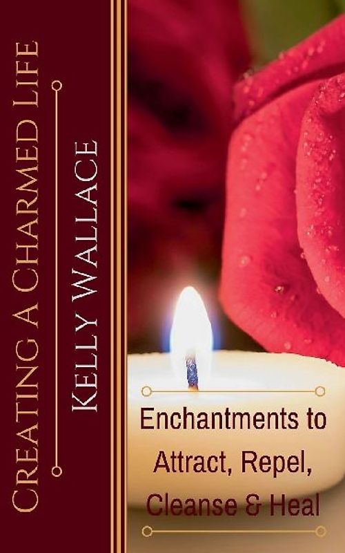Creating a Charmed Life - Enchantments to Attract, Repel, Cleanse, and Heal