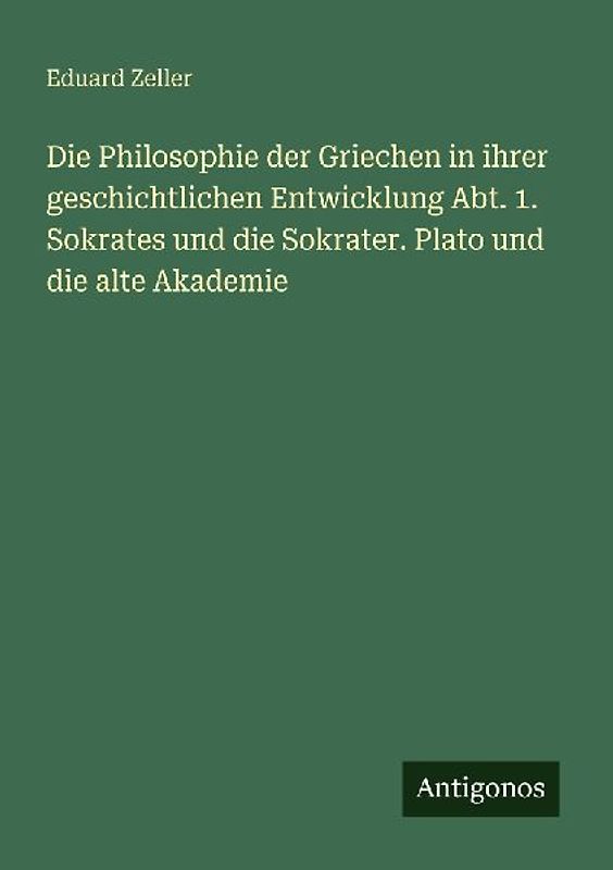 Die Philosophie der Griechen in ihrer geschichtlichen Entwicklung Abt. 1. Sokrates und die Sokrater. Plato und die alte Akademie