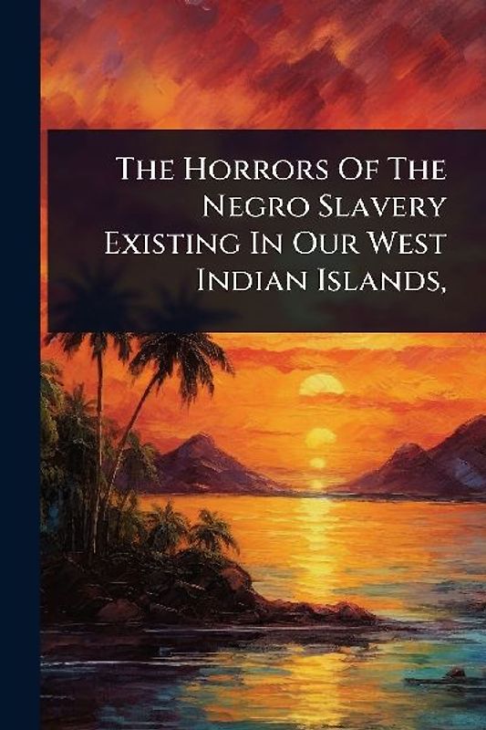 The Horrors Of The Negro Slavery Existing In Our West Indian Islands,