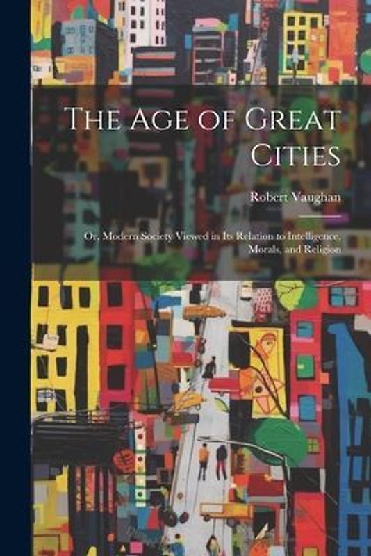 The Age of Great Cities: Or, Modern Society Viewed in Its Relation to Intelligence, Morals, and Religion