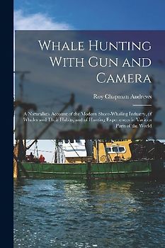 Whale Hunting With Gun and Camera: A Naturalist's Account of the Modern Shore-Whaling Industry, of Whales and Their Habits, and of Hunting Experiences