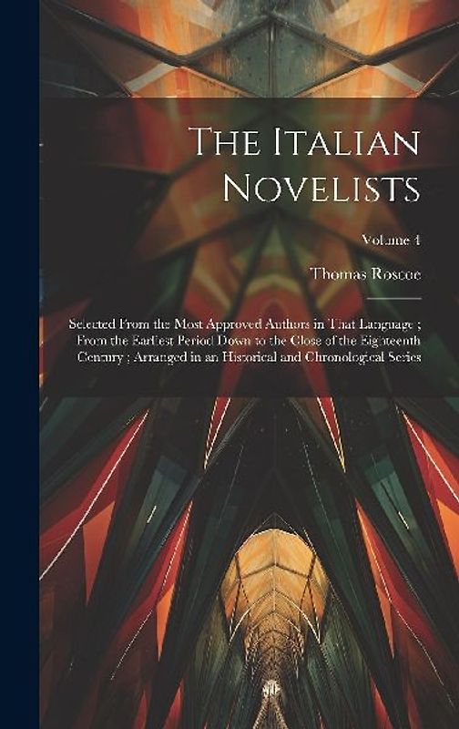 The Italian Novelists: Selected From the Most Approved Authors in That Language; From the Earliest Period Down to the Close of the Eighteenth