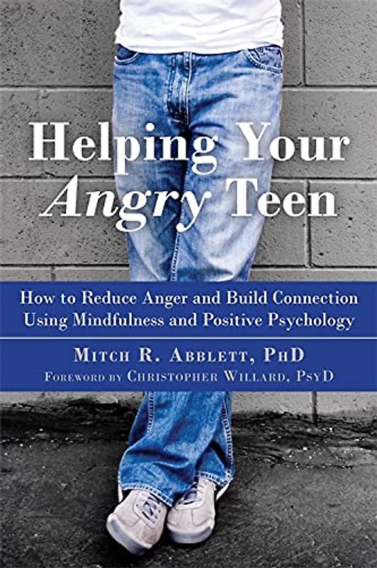 Helping Your Angry Teen: How to Reduce Anger and Build Connection Using Mindfulness and Positive Psychology