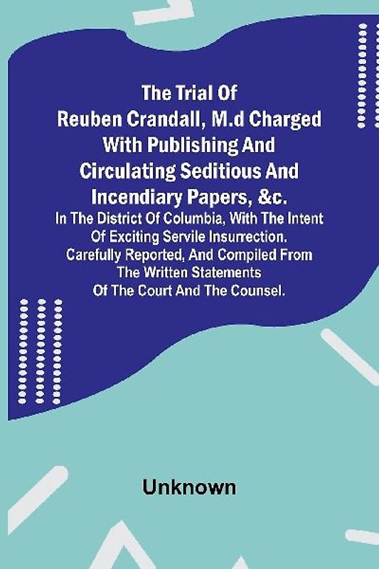 The Trial of Reuben Crandall, M.D Charged with Publishing and Circulating Seditious and Incendiary Papers, &c. in the District of Columbia, with the Intent of Exciting Servile Insurrection. Carefully Reported, and Compiled from the Written Statements of t