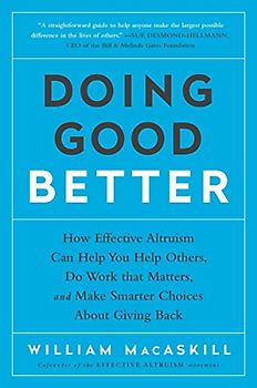 Doing Good Better: How Effective Altruism Can Help You Help Others, Do Work that Matters, and Make Smarter Choices about Giving Back