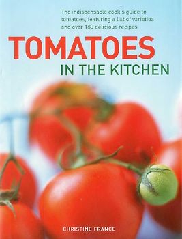 Tomatoes in the Kitchen: The Indispensable Cook's Guide to Tomatoes, Featuring a Variety List and Over 160 Delicious Recipes - France, Christine