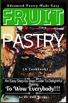 Fruits Pastry (A Cookbook): An Easy Step-by-step Guide To Delightful Baking To Wow Everybody