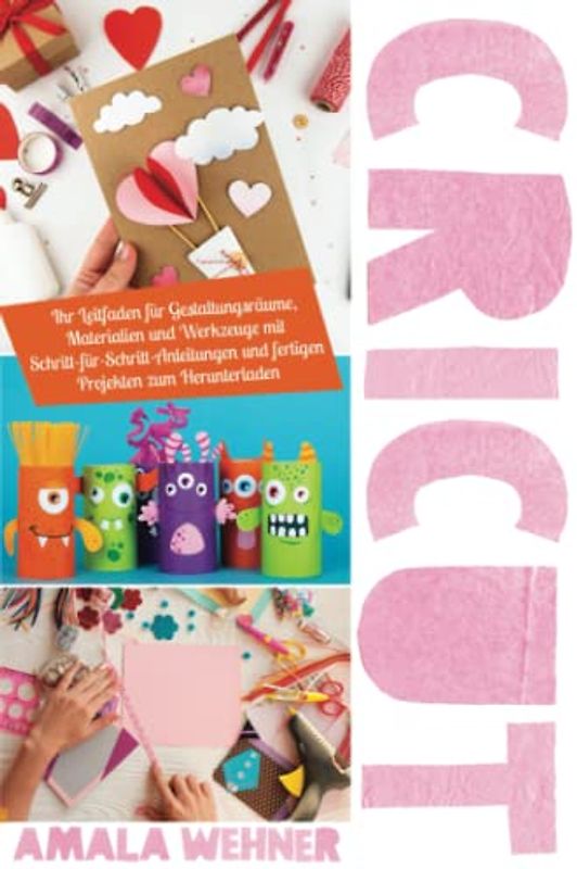 Cricut: Ihr Leitfaden für Gestaltungsräume, Materialien und Werkzeuge mit Schritt-für-Schritt-Anleitungen und fertigen Projekten zum Herunterladen