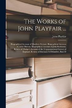 The Works of John Playfair ...: Biographical Account of Matthew Stewart. Biographical Account of James Hutton. Biographical Account of John Robinson.