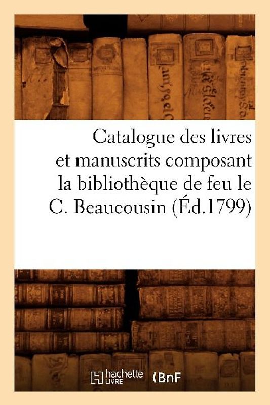 Catalogue Des Livres Et Manuscrits Composant La Bibliothèque de Feu Le C. Beaucousin (Éd.1799)