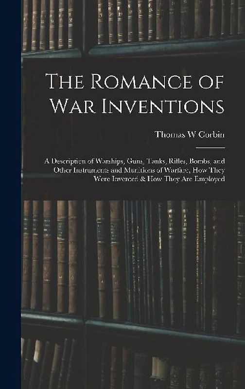 The Romance of war Inventions; a Description of Warships, Guns, Tanks, Rifles, Bombs, and Other Instruments and Munitions of Warfare, how They Were In