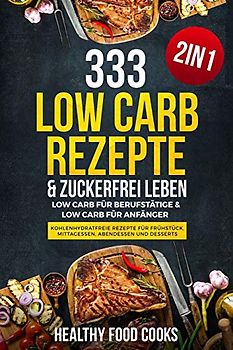 333 Low Carb Rezepte & Zuckerfrei leben: Low Carb für Berufstätige & Low Carb für Anfänger - Kohlenhydratfreie Rezepte für Frühstück, Mittagessen, Abendessen und Desserts - 2in1