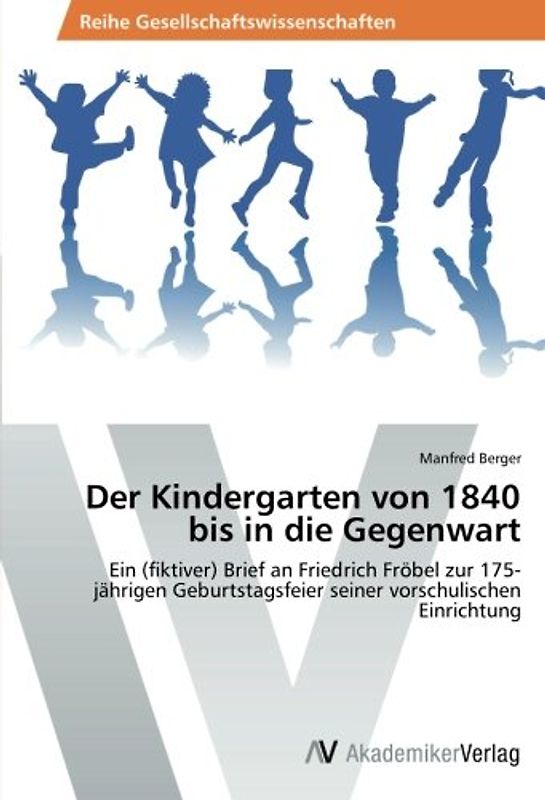 Der Kindergarten von 1840 bis in die Gegenwart: Ein (fiktiver) Brief an Friedrich Fröbel zur 175-jährigen Geburtstagsfeier seiner vorschulischen Einrichtung - Berger, Manfred