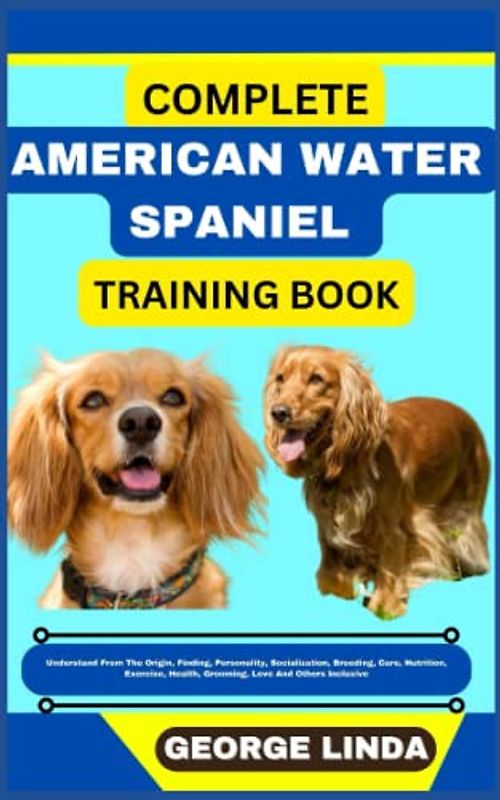 COMPLETE AMERICAN WATER SPANIEL TRAINING BOOK: Understand From The Origin, Finding, Personality, Socialization, Breeding, Care, Nutrition, Exercise, Health, Grooming, Love And Others Inclusive