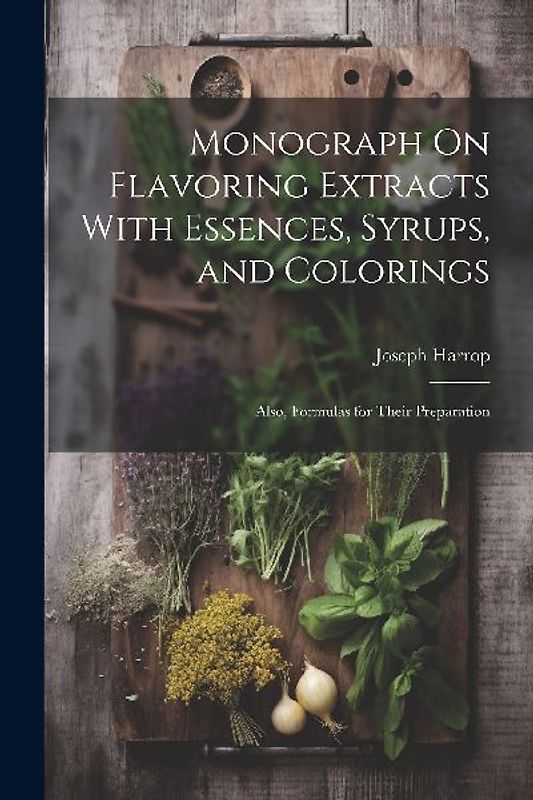 Monograph On Flavoring Extracts With Essences, Syrups, and Colorings: Also, Formulas for Their Preparation