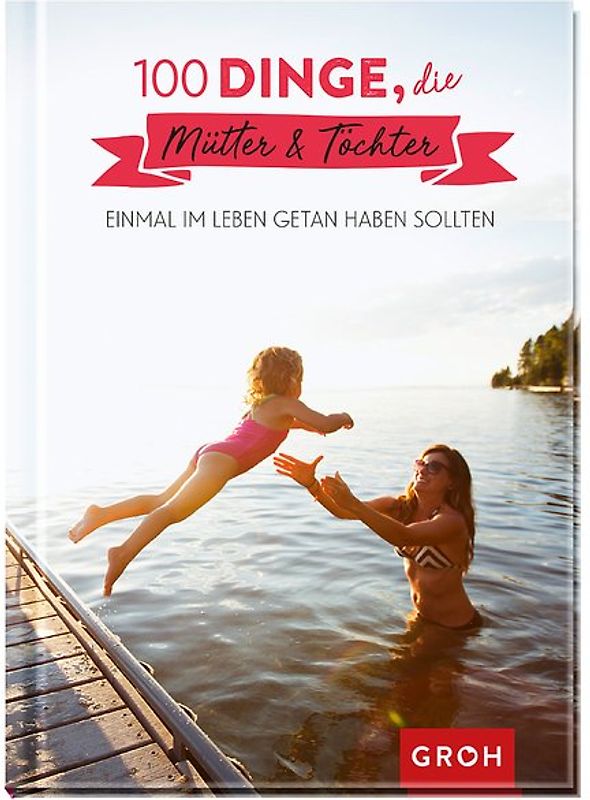 100 Dinge, die Mütter und Töchter einmal im Leben getan haben sollten