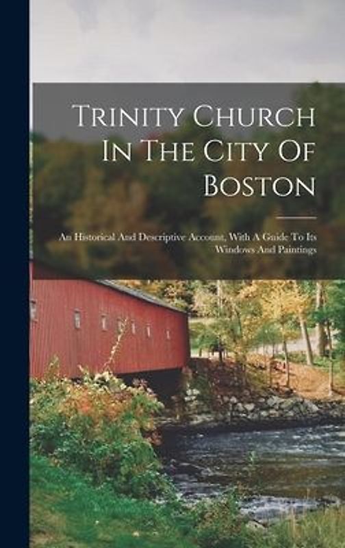Trinity Church In The City Of Boston: An Historical And Descriptive Account, With A Guide To Its Windows And Paintings