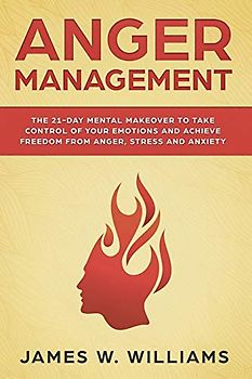 Anger Management: The 21-Day Mental Makeover to Take Control of Your Emotions and Achieve Freedom from Anger, Stress, and Anxiety (Practical Emotional Intelligence, Band 2)