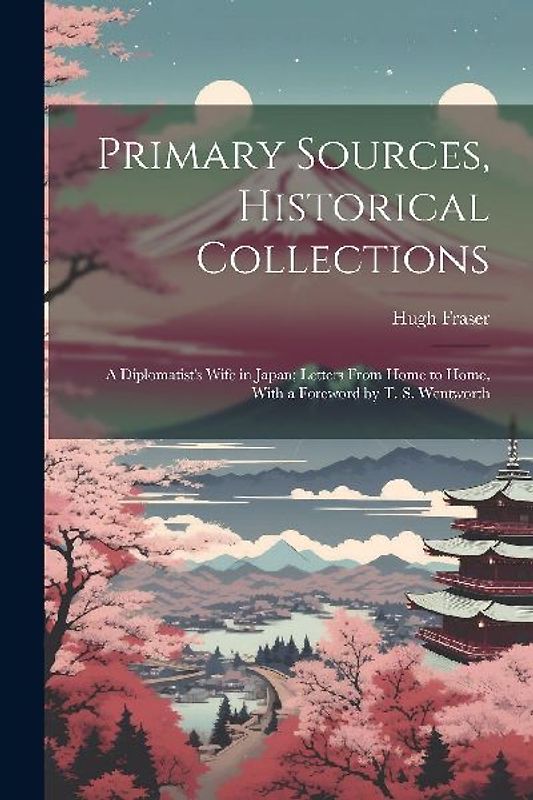 Primary Sources, Historical Collections: A Diplomatist's Wife in Japan; Letters From Home to Home, With a Foreword by T. S. Wentworth